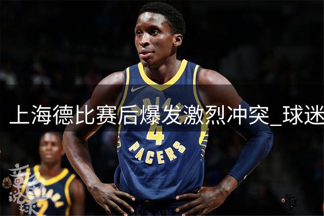 上海德比赛后爆发激烈冲突 球迷拳脚相加致一人重伤