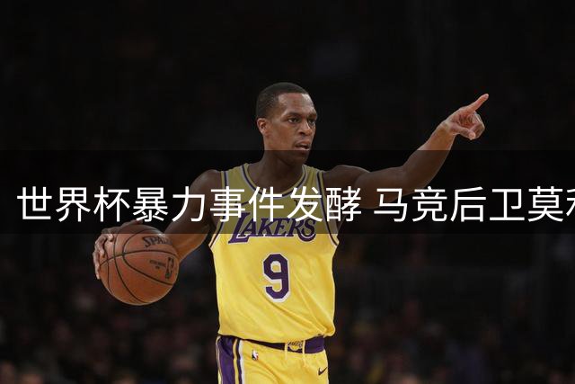 世界杯暴力事件发酵 马竞后卫莫利纳遭球迷抵制恐遭清洗