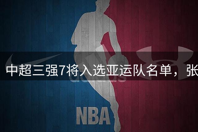 中超三强7将入选亚运队名单，张玉宁吴曦领衔出战