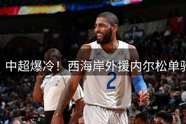 中超爆冷！西海岸外援内尔松单骑闯关 3-1力克浙江队
