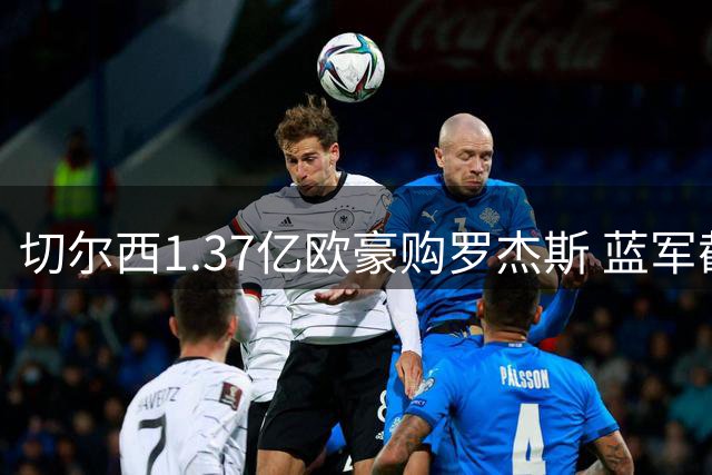 切尔西1.37亿欧豪购罗杰斯 蓝军截胡阿森纳创双纪录