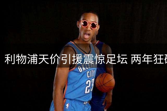 利物浦天价引援震惊足坛 两年狂砸7亿欧引热议