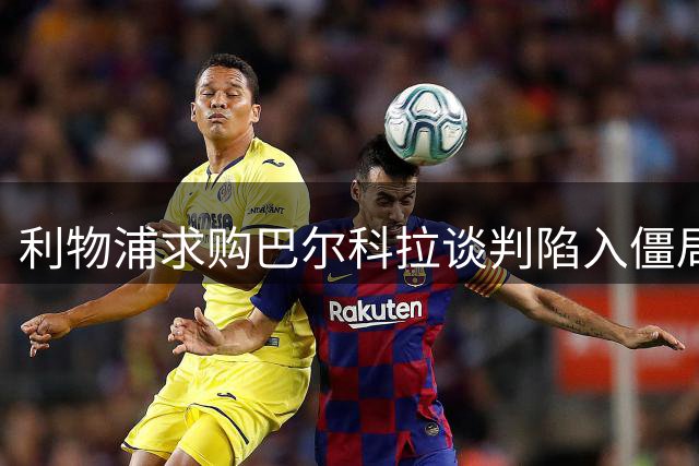 利物浦求购巴尔科拉谈判陷入僵局 巴黎天价标价成阻碍
