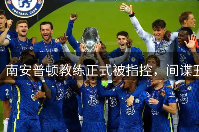 南安普顿教练正式被指控，间谍丑闻曾毁掉至少2.7亿美元英超梦
