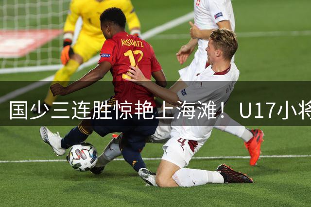 国少三连胜惊艳上海滩！U17小将掀翻欧洲豪门背后的战术密码