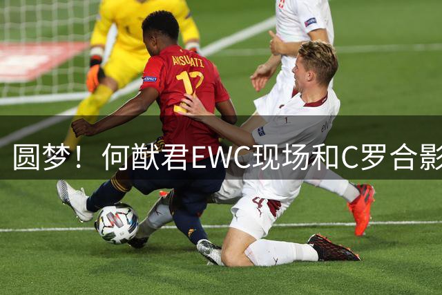 圆梦！何猷君EWC现场和C罗合影，儿子英文名正是Ronaldo