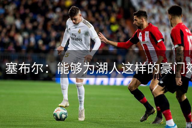 塞布尔：能够为湖人这样的豪门效力很特别 很期待穿上紫金战袍