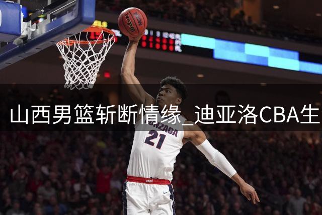 山西男篮斩断情缘 迪亚洛CBA生涯面临停摆