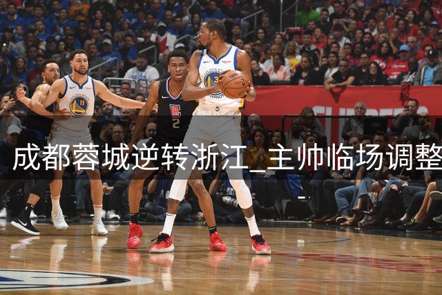 成都蓉城逆转浙江 主帅临场调整引发争议