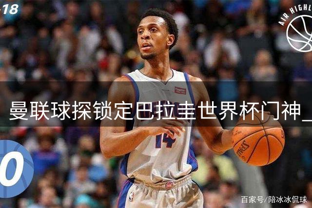 曼联球探锁定巴拉圭世界杯门神 转会谈判已进入关键阶段