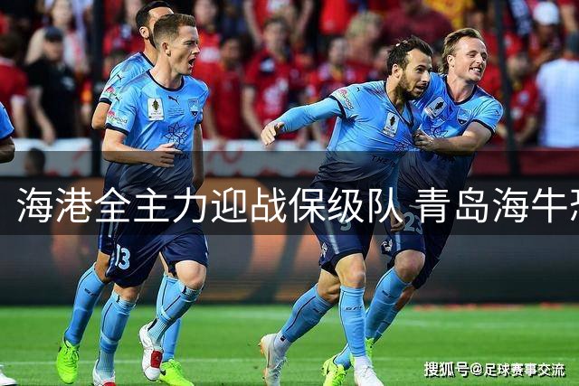 海港全主力迎战保级队 青岛海牛恐吞七连败苦果