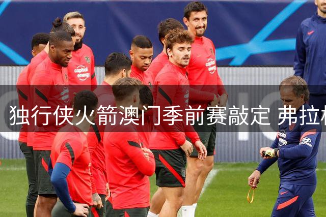 独行侠火箭澳门季前赛敲定 弗拉格杜兰特巅峰对决引爆中国赛