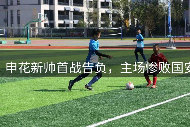 申花新帅首战告负，主场惨败国安