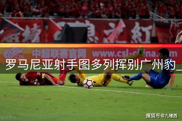 罗马尼亚射手图多列挥别广州豹 13场7球2助攻留下难忘印记