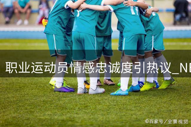 职业运动员情感忠诚度引热议 NBA球星直言金钱名利成考验