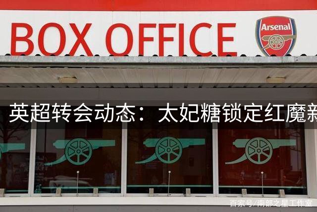 英超转会动态：太妃糖锁定红魔新星 20岁锋线小将或登陆古迪逊公园