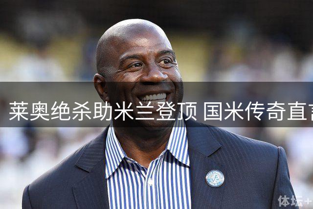 莱奥绝杀助米兰登顶 国米传奇直言羡慕红黑尖刀