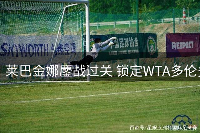 莱巴金娜鏖战过关 锁定WTA多伦多站八强席位