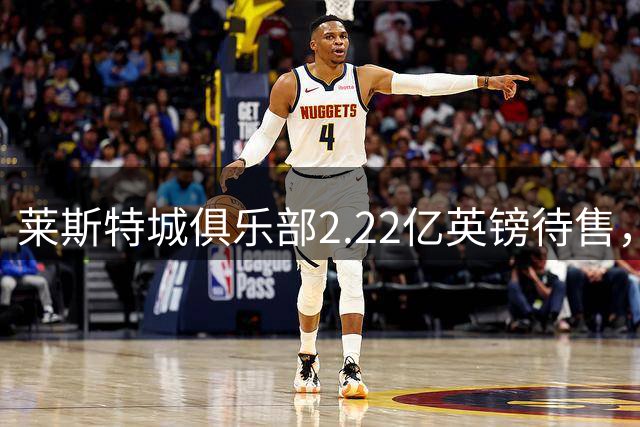 莱斯特城俱乐部2.22亿英镑待售，近四年降级三次