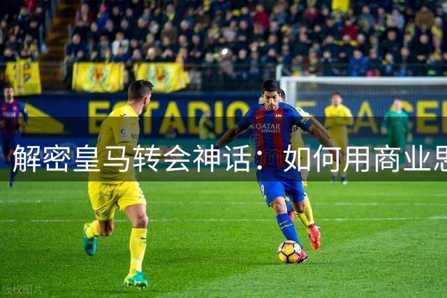 解密皇马转会神话：如何用商业思维重塑足球王朝