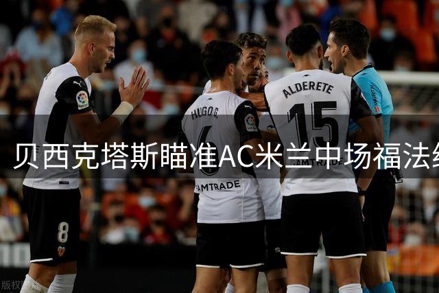 贝西克塔斯瞄准AC米兰中场福法纳 恩迪迪或成交易筹码