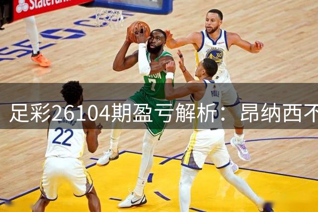 足彩26104期盈亏解析：昂纳西不败格局显现