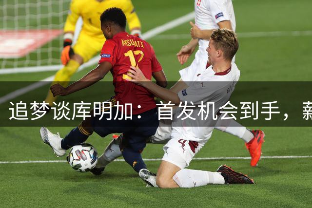 追梦谈库明加：首发机会到手，薪资水平仍显替补定位