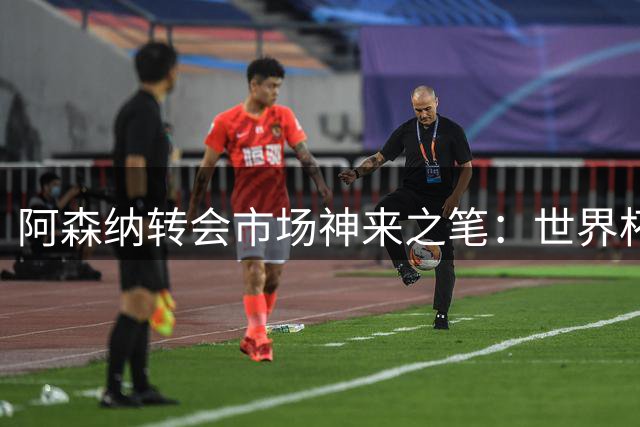 阿森纳转会市场神来之笔：世界杯冠军边锋成枪手新核