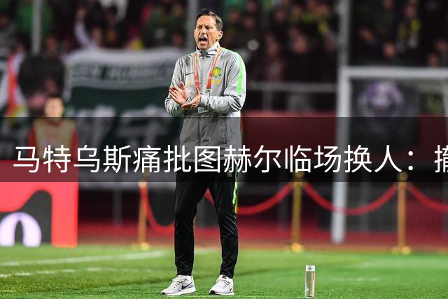 马特乌斯痛批图赫尔临场换人：撤下赖斯如同自毁长城 战术失误葬送好局