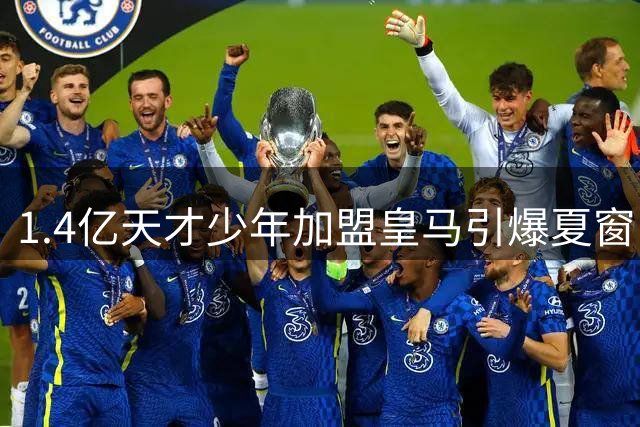 1.4亿天才少年加盟皇马引爆夏窗 巴西飞翼续约至2032锁定未来