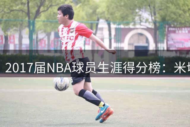 2017届NBA球员生涯得分榜：米切尔力压群雄 阿德巴约杀入前五