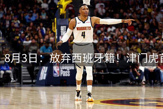 8月3日：放弃西班牙籍！津门虎首次说服球队核心外援基莱斯归化入籍为中国男足出战