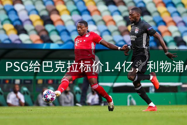 PSG给巴克拉标价1.4亿，利物浦心理底线仅7500万